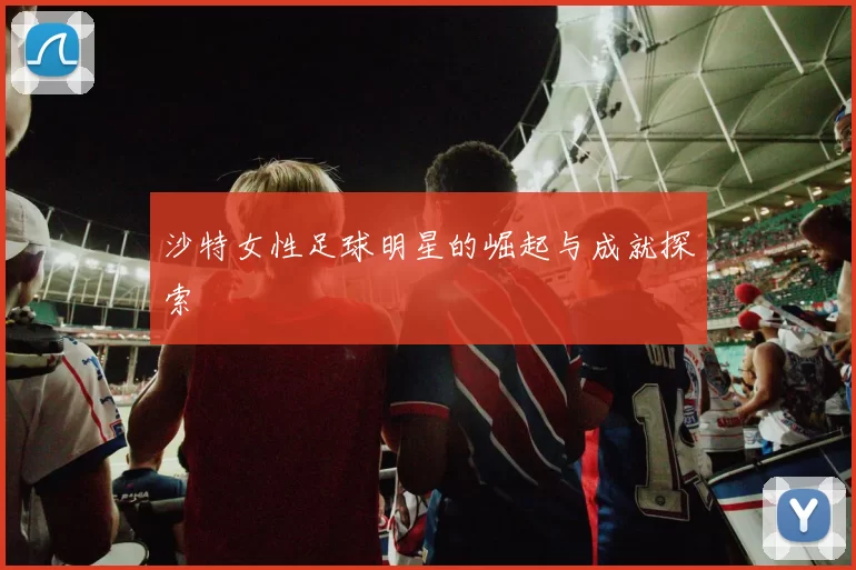 沙特女性足球明星的崛起与成就探索