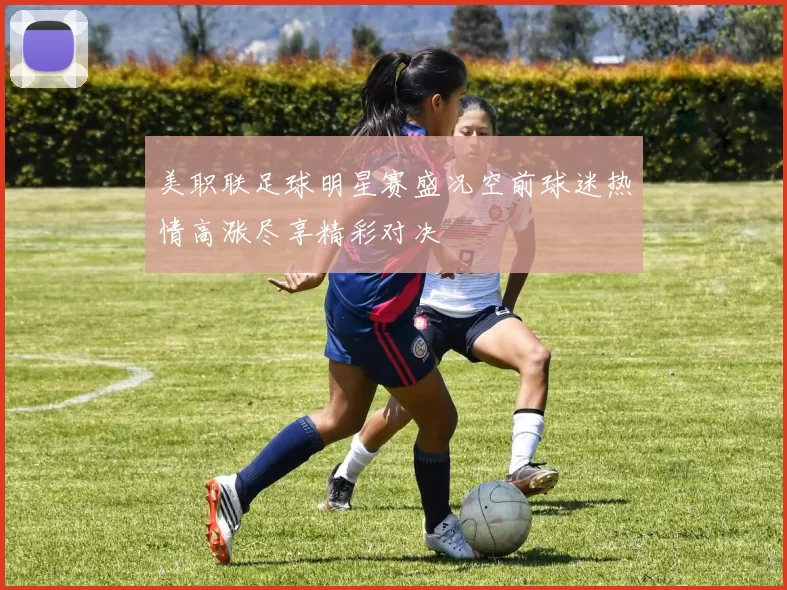 美职联足球明星赛盛况空前球迷热情高涨尽享精彩对决