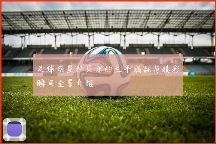足球明星科贝尔的生平成就与精彩瞬间全景介绍