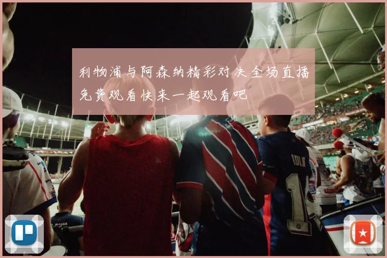 利物浦与阿森纳精彩对决全场直播免费观看快来一起观看吧