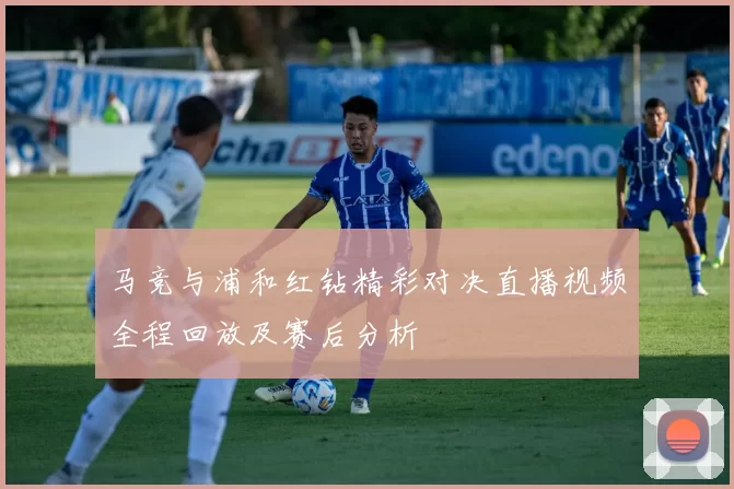 马竞与浦和红钻精彩对决直播视频全程回放及赛后分析
