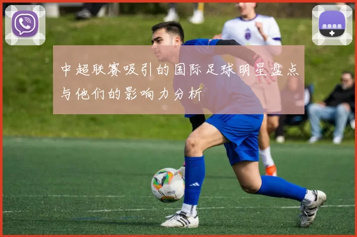 中超联赛吸引的国际足球明星盘点与他们的影响力分析