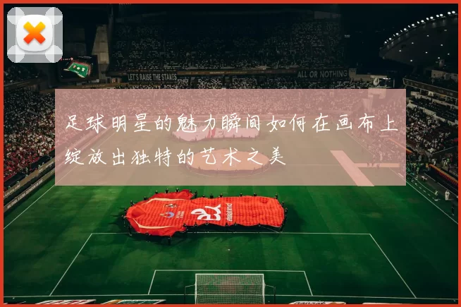 足球明星的魅力瞬间如何在画布上绽放出独特的艺术之美