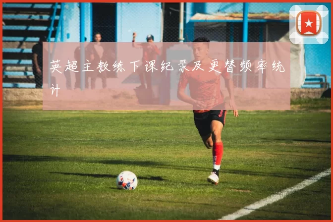 英超主教练下课纪录及更替频率统计