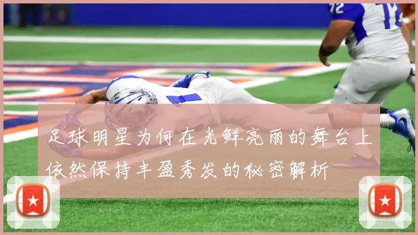 足球明星为何在光鲜亮丽的舞台上依然保持丰盈秀发的秘密解析
