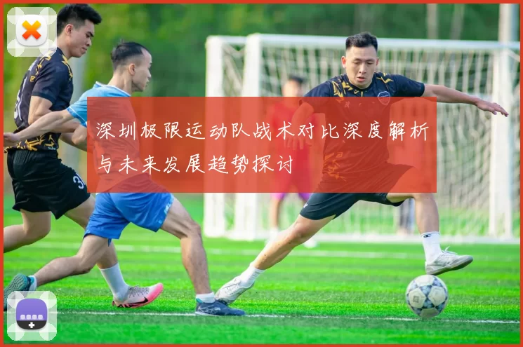 深圳极限运动队战术对比深度解析与未来发展趋势探讨