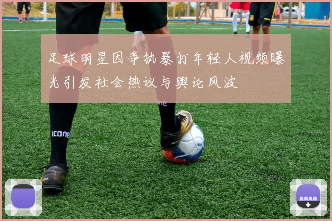 足球明星因争执暴打年轻人视频曝光引发社会热议与舆论风波
