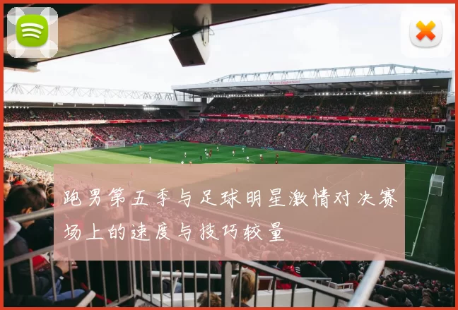 跑男第五季与足球明星激情对决赛场上的速度与技巧较量