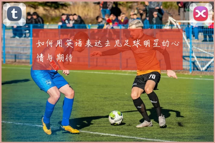 如何用英语表达去见足球明星的心情与期待