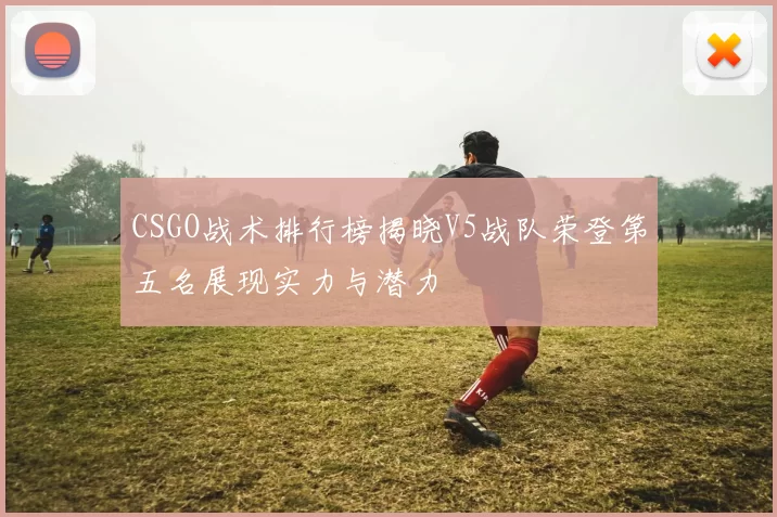 CSGO战术排行榜揭晓V5战队荣登第五名展现实力与潜力