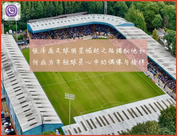 张泽禹足球明星崛起之路揭秘他如何成为年轻球员心中的偶像与榜样