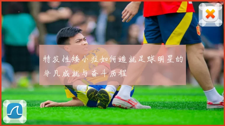 特发性矮小症如何造就足球明星的非凡成就与奋斗历程