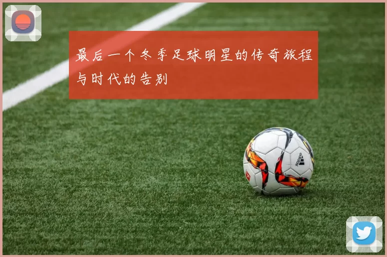 最后一个冬季足球明星的传奇旅程与时代的告别