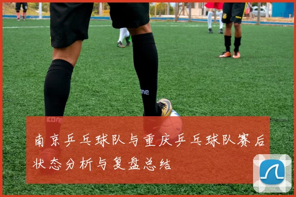 南京乒乓球队与重庆乒乓球队赛后状态分析与复盘总结