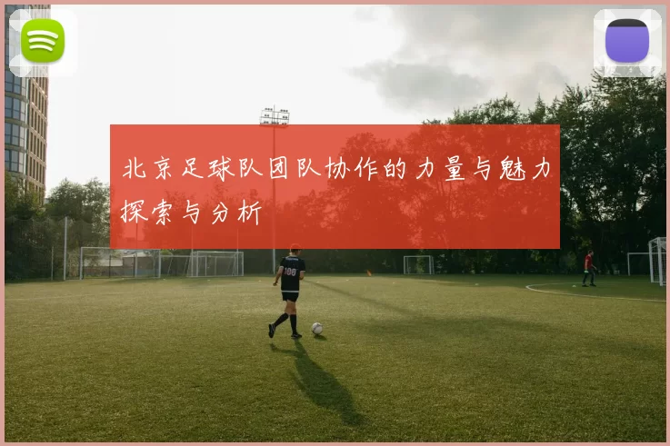 北京足球队团队协作的力量与魅力探索与分析