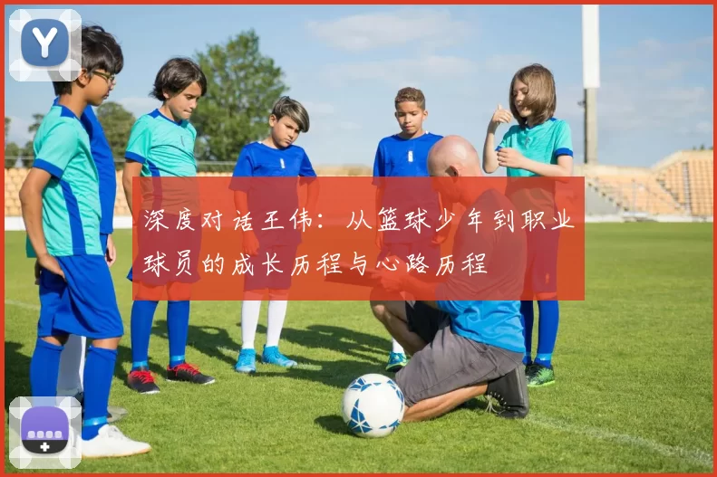 深度对话王伟：从篮球少年到职业球员的成长历程与心路历程