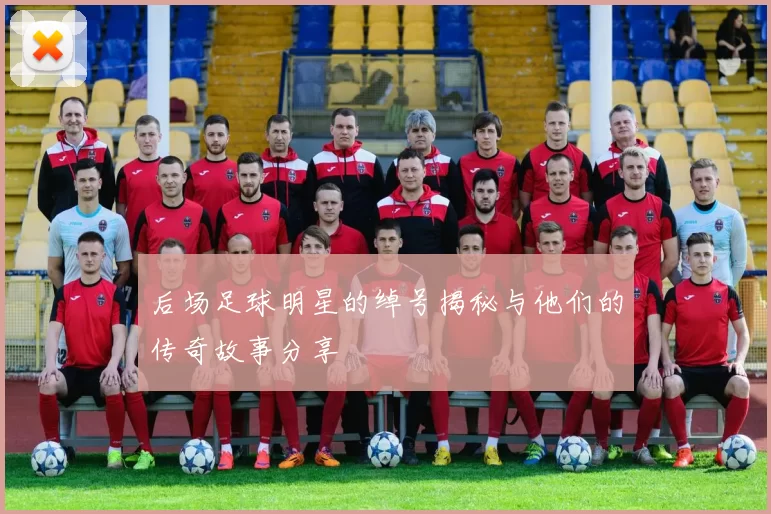 后场足球明星的绰号揭秘与他们的传奇故事分享