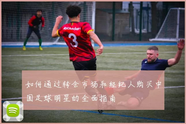 如何通过转会市场和经纪人购买中国足球明星的全面指南