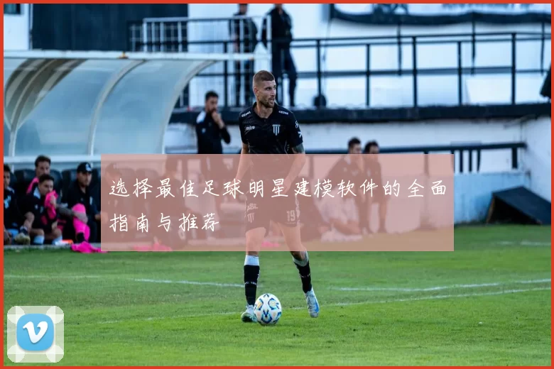 选择最佳足球明星建模软件的全面指南与推荐