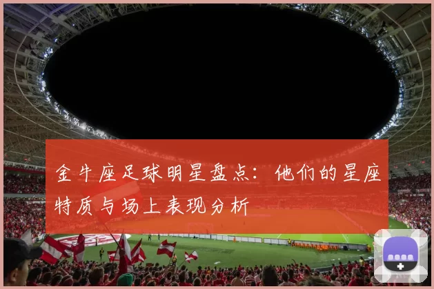 金牛座足球明星盘点：他们的星座特质与场上表现分析