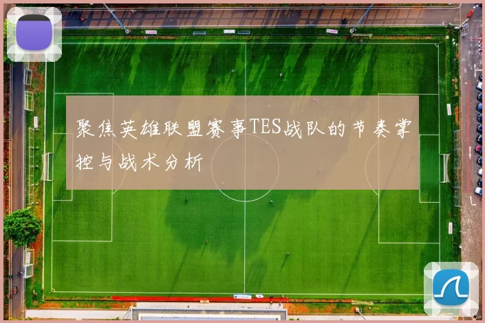 聚焦英雄联盟赛事TES战队的节奏掌控与战术分析