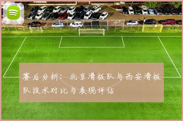 赛后分析：北京滑板队与西安滑板队技术对比与表现评估