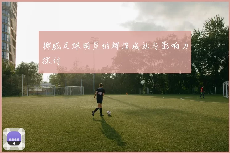 挪威足球明星的辉煌成就与影响力探讨