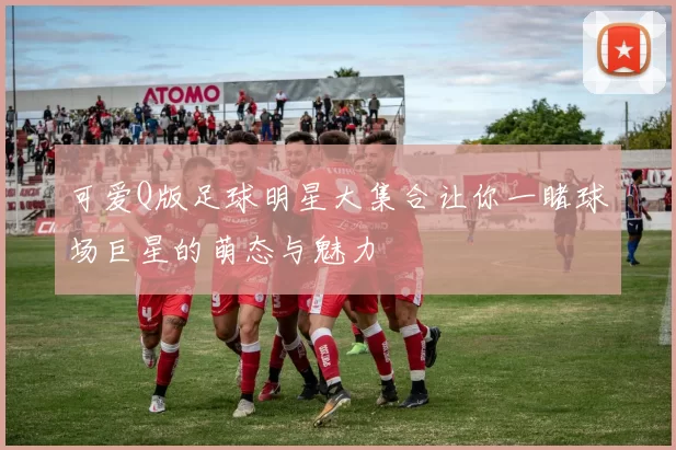 可爱Q版足球明星大集合让你一睹球场巨星的萌态与魅力