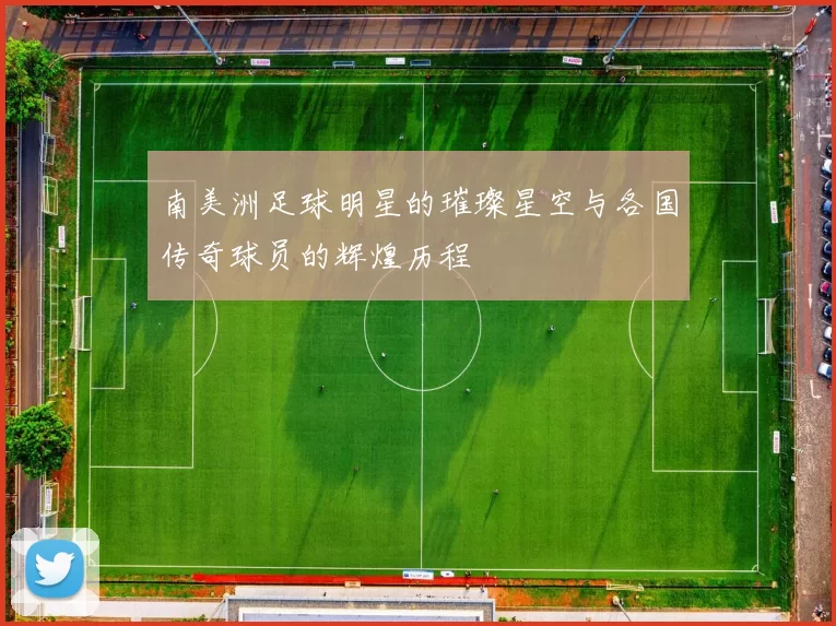 南美洲足球明星的璀璨星空与各国传奇球员的辉煌历程