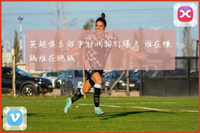 英超俱乐部净利润排行曝光 谁在赚钱谁在烧钱