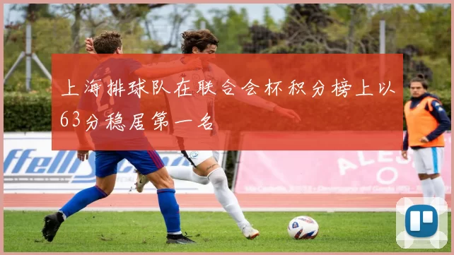 上海排球队在联合会杯积分榜上以63分稳居第一名