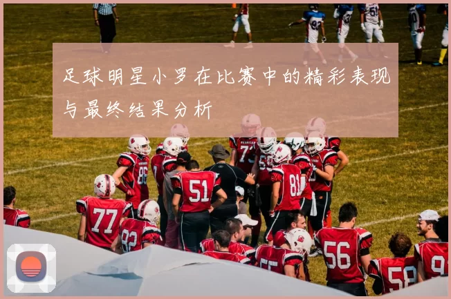 足球明星小罗在比赛中的精彩表现与最终结果分析