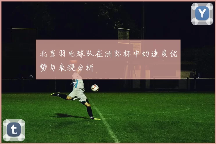 北京羽毛球队在洲际杯中的速度优势与表现分析