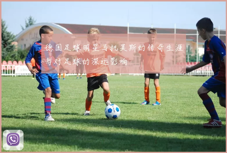 德国足球明星马托吴斯的传奇生涯与对足球的深远影响