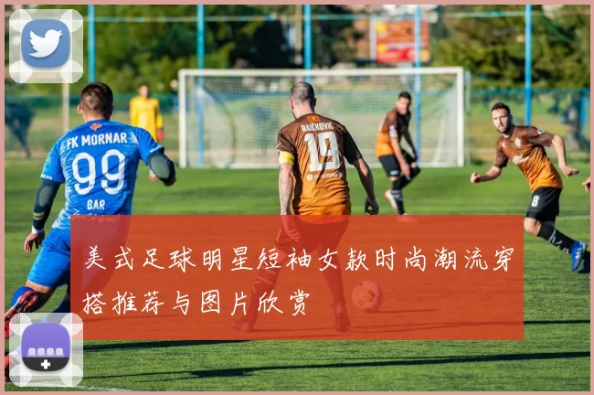美式足球明星短袖女款时尚潮流穿搭推荐与图片欣赏