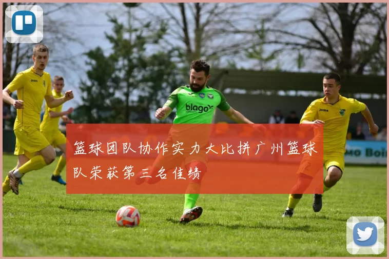 篮球团队协作实力大比拼广州篮球队荣获第三名佳绩
