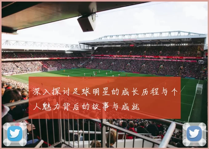 深入探讨足球明星的成长历程与个人魅力背后的故事与成就