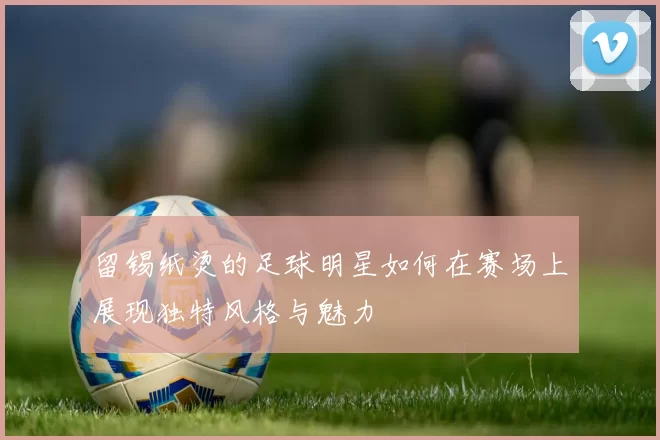 留锡纸烫的足球明星如何在赛场上展现独特风格与魅力