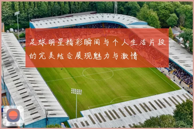 足球明星精彩瞬间与个人生活片段的完美结合展现魅力与激情