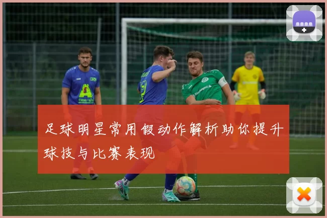 足球明星常用假动作解析助你提升球技与比赛表现