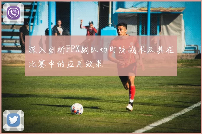深入分析FPX战队的盯防战术及其在比赛中的应用效果