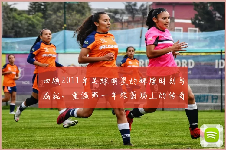 回顾2011年足球明星的辉煌时刻与成就，重温那一年绿茵场上的传奇瞬间
