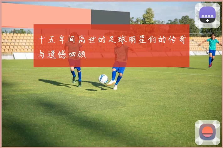 十五年间离世的足球明星们的传奇与遗憾回顾