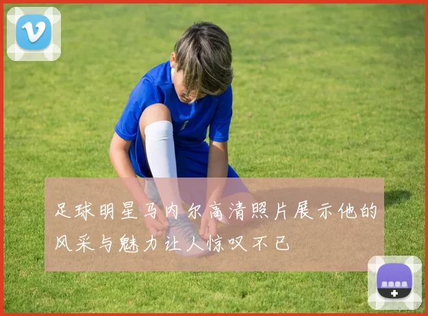 足球明星马内尔高清照片展示他的风采与魅力让人惊叹不已