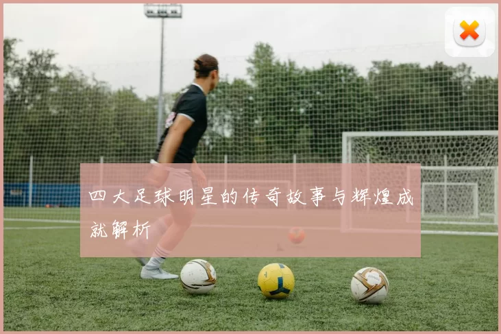 四大足球明星的传奇故事与辉煌成就解析