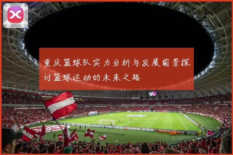 重庆篮球队实力分析与发展前景探讨篮球运动的未来之路