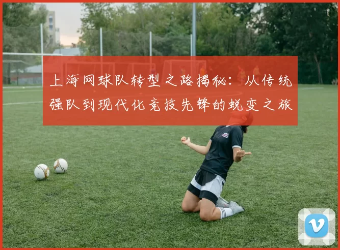 上海网球队转型之路揭秘：从传统强队到现代化竞技先锋的蜕变之旅