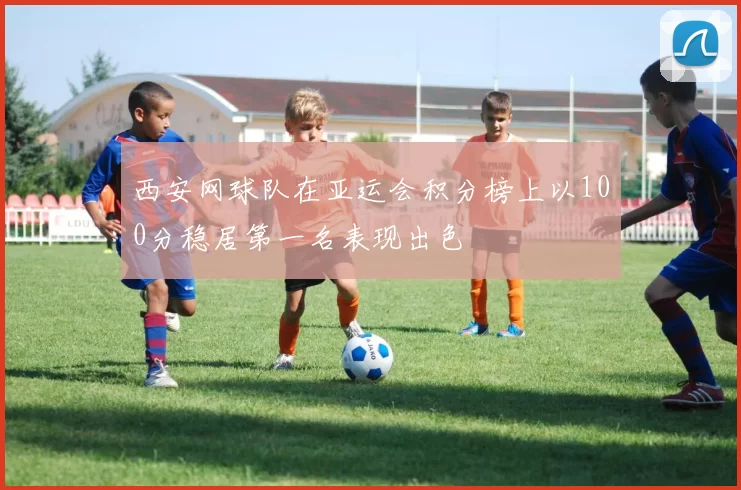 西安网球队在亚运会积分榜上以100分稳居第一名表现出色