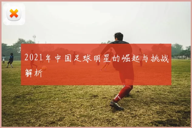 2021年中国足球明星的崛起与挑战解析