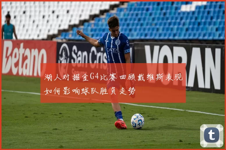 湖人对掘金G4比赛回顾戴维斯表现如何影响球队胜负走势